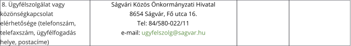 8. Ügyfélszolgálat vagy közönségkapcsolat elérhetősége (telefonszám, telefaxszám, ügyfélfogadás helye, postacíme) Ságvári Közös Önkormányzati Hivatal 8654 Ságvár, Fő utca 16. Tel: 84/580-022/11 e-mail: ugyfelszolg@sagvar.hu